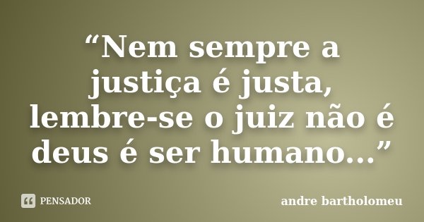 “Nem sempre a justiça é justa, lembre-se o juiz não é deus é ser humano...”... Frase de Andre Bartholomeu.