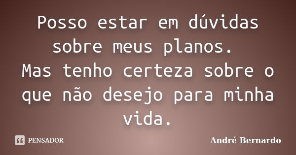 Posso estar em dúvidas sobre meus planos. Mas tenho certeza sobre o que não desejo para minha vida.... Frase de André Bernardo.