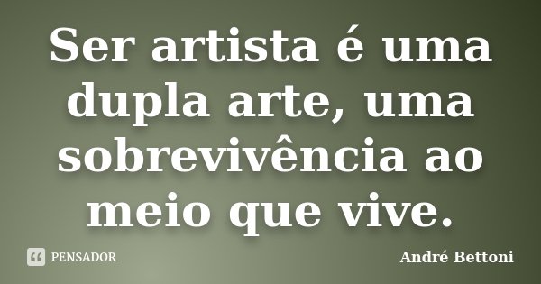 Ser artista é uma dupla arte, uma sobrevivência ao meio que vive.... Frase de André Bettoni.