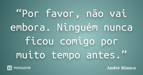 “Por favor, não vai embora. Ninguém nunca ficou comigo por muito tempo antes.”... Frase de André Bianco.