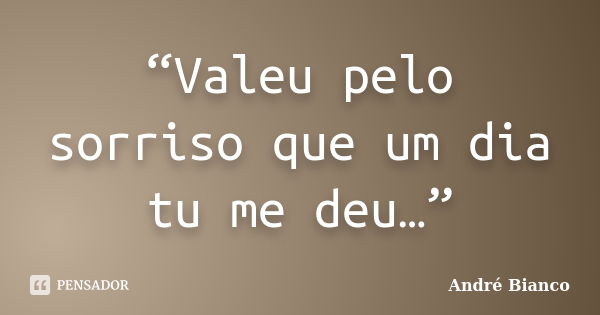 “Valeu pelo sorriso que um dia tu me deu…”... Frase de André Bianco.