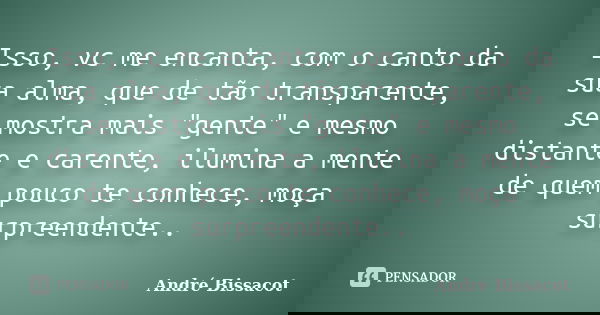 Isso, vc me encanta, com o canto da sua alma, que de tão transparente, se mostra mais "gente" e mesmo distante e carente, ilumina a mente de quem pouc... Frase de André Bissacot.