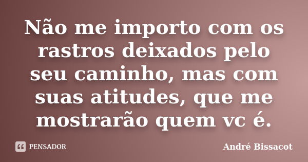 Não me importo com os rastros deixados pelo seu caminho, mas com suas atitudes, que me mostrarão quem vc é.... Frase de André Bissacot.