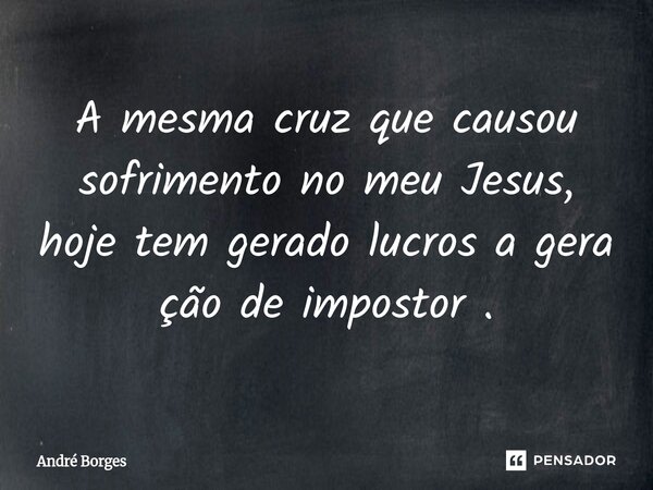 ⁠A mesma cruz que causou sofrimento no meu Jesus, hoje tem gerado lucros a gera ção de impostor .... Frase de André Borges.
