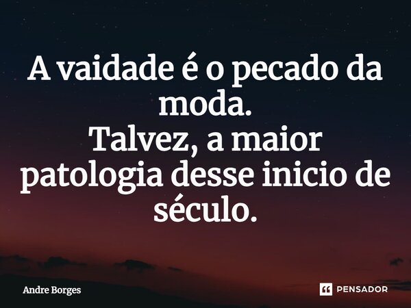 ⁠A vaidade é o pecado da moda. Talvez, a maior patologia desse inicio de século.... Frase de André Borges.