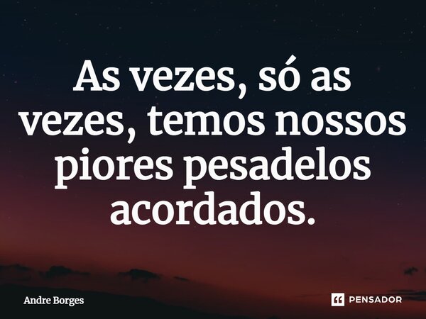 ⁠As vezes, só as vezes, temos nossos piores pesadelos acordados.... Frase de Andre Borges.