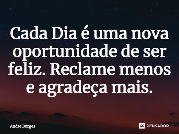 ⁠Cada Dia é uma nova oportunidade de ser feliz. Reclame menos e agradeça mais.... Frase de André Borges.