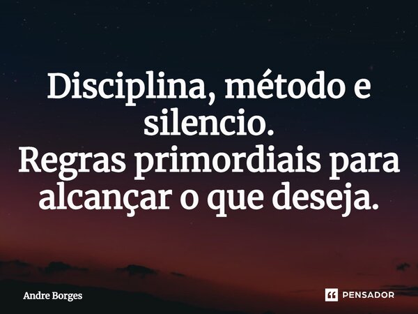 ⁠Disciplina, método e silencio. Regras primordiais para alcançar o que deseja.... Frase de André Borges.