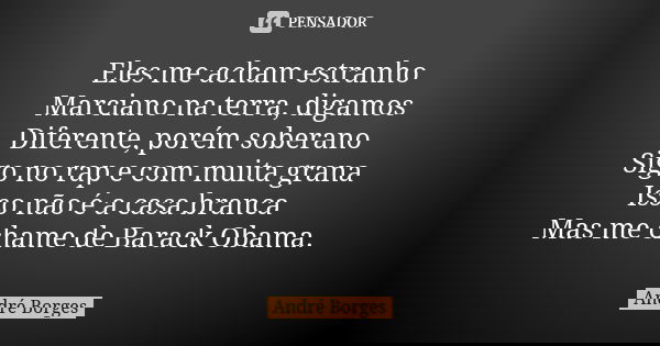 Eles me acham estranho Marciano na terra, digamos Diferente, porém soberano Sigo no rap e com muita grana Isso não é a casa branca Mas me chame de Barack Obama.... Frase de André Borges.
