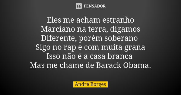 Eles me acham estranho Marciano na terra, digamos Diferente, porém soberano Sigo no rap e com muita grana Isso não é a casa branca Mas me chame de Barack Obama.... Frase de André Borges.