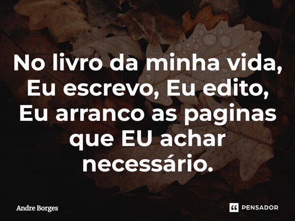 ⁠No livro da minha vida, Eu escrevo, Eu edito, Eu arranco as paginas que EU achar necessário.... Frase de André Borges.