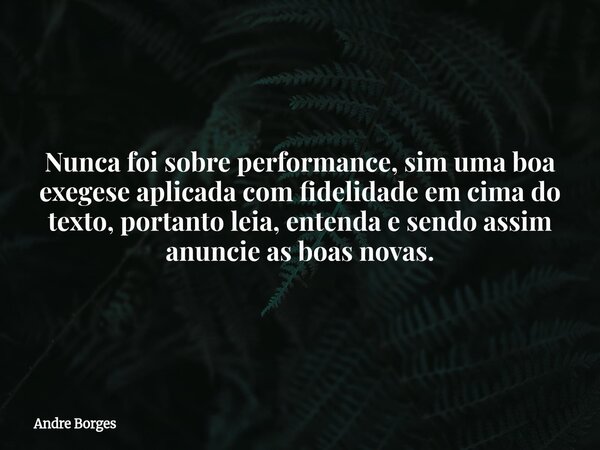 Nunca foi sobre performance, sim uma boa exegese aplicada com fidelidade em cima do texto, portanto leia, entenda e sendo assim anuncie as boas novas.... Frase de Andre Borges.