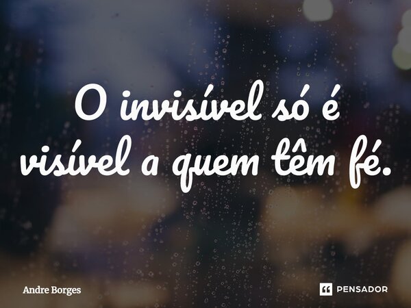 ⁠O invisível só é visível a quem têm fé.... Frase de André Borges.