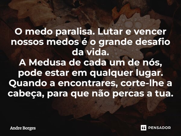 ⁠O medo paralisa. Lutar e vencer nossos medos é o grande desafio da vida. A Medusa de cada um de nós, pode estar em qualquer lugar. Quando a encontrares, corte-... Frase de André Borges.