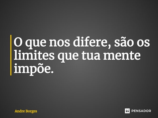 ⁠O que nos difere, são os limites que tua mente impõe.... Frase de André Borges.