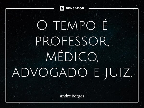 ⁠O tempo é professor, médico, advogado e juiz.... Frase de André Borges.