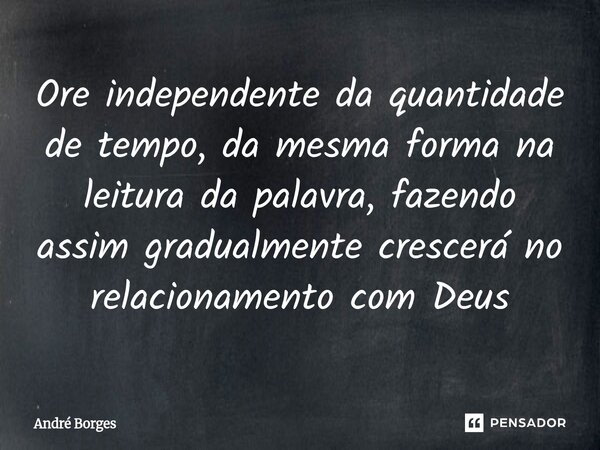 ⁠Ore independente da quantidade de tempo, da mesma forma na leitura da palavra, fazendo assim gradualmente crescerá no relacionamento com Deus... Frase de André Borges.