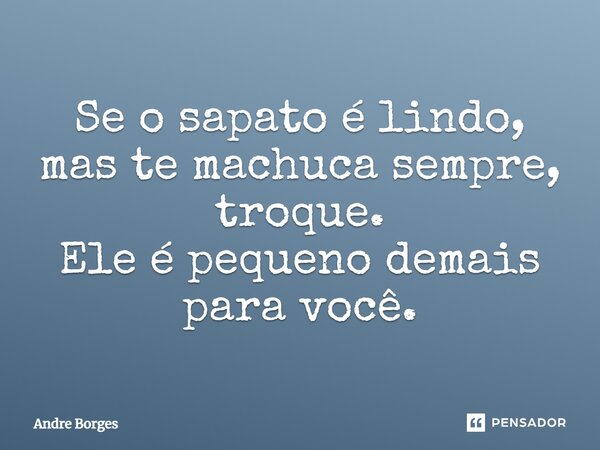 ⁠Se o sapato é lindo, mas te machuca sempre, troque. Ele é pequeno demais para você.... Frase de André Borges.