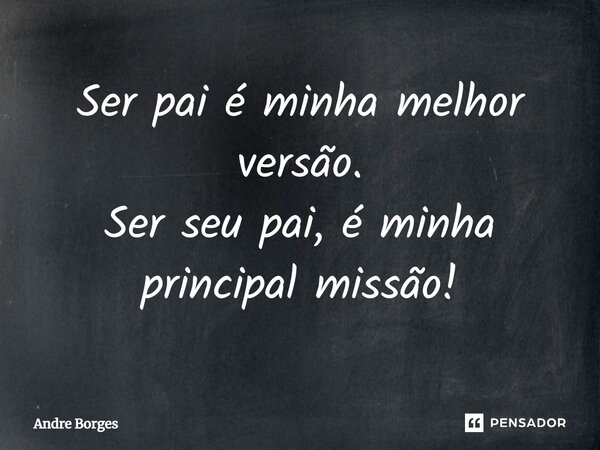 ⁠Ser pai é minha melhor versão. Ser seu pai, é minha principal missão!... Frase de André Borges.