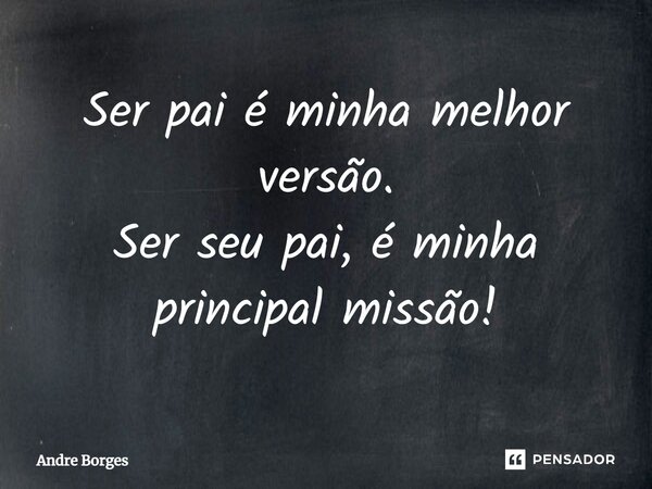 ⁠Ser pai é minha melhor versão. Ser seu pai, é minha principal missão!... Frase de André Borges.