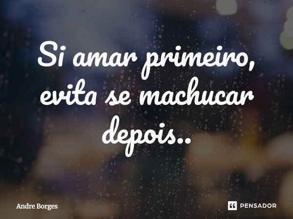⁠Si amar primeiro, evita se machucar depois..... Frase de André Borges.