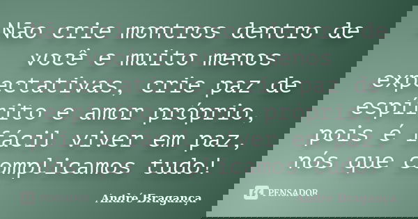 Não crie montros dentro de você e muito menos expectativas, crie paz de espírito e amor próprio, pois é fácil viver em paz, nós que complicamos tudo!... Frase de André Bragança.