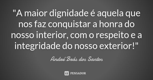 "A maior dignidade é aquela que nos faz conquistar a honra do nosso interior, com o respeito e a integridade do nosso exterior!"... Frase de André Brás dos Santos.