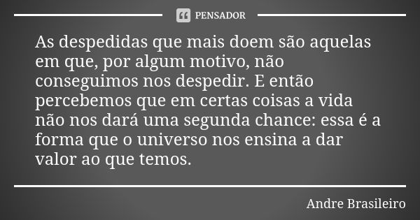 As despedidas que mais doem são aquelas em que, por algum motivo, não conseguimos nos despedir. E então percebemos que em certas coisas a vida não nos dará uma ... Frase de André Brasileiro.