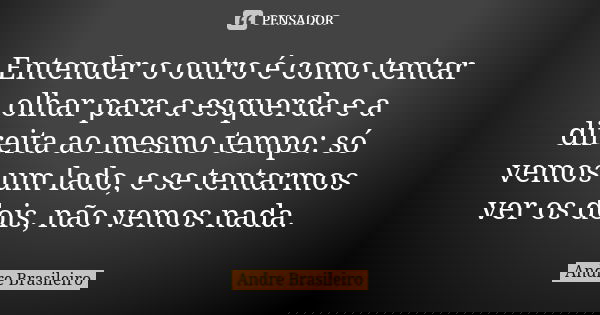 Entender o outro é como tentar olhar para a esquerda e a direita ao mesmo tempo: só vemos um lado, e se tentarmos ver os dois, não vemos nada.... Frase de Andre Brasileiro.