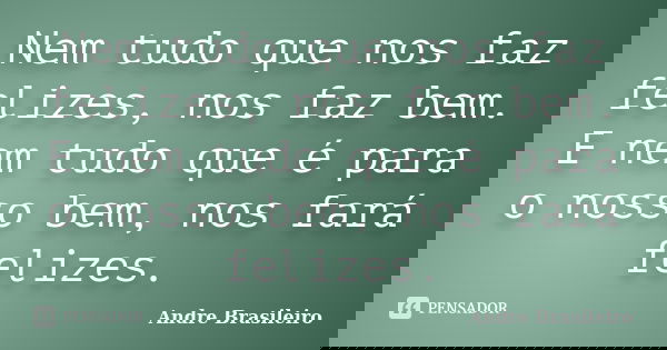 Nem tudo que nos faz felizes, nos faz bem. E nem tudo que é para o nosso bem, nos fará felizes.... Frase de Andre Brasileiro.