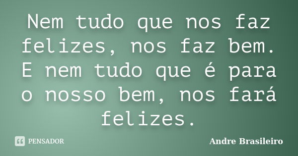 Nem tudo que nos faz felizes, nos faz bem. E nem tudo que é para o nosso bem, nos fará felizes.... Frase de Andre Brasileiro.