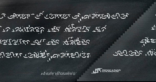 O amor é como a primavera e o outono, as flores só aparecem se as folhas secas tiverem caído primeiro.... Frase de Andre Brasileiro.