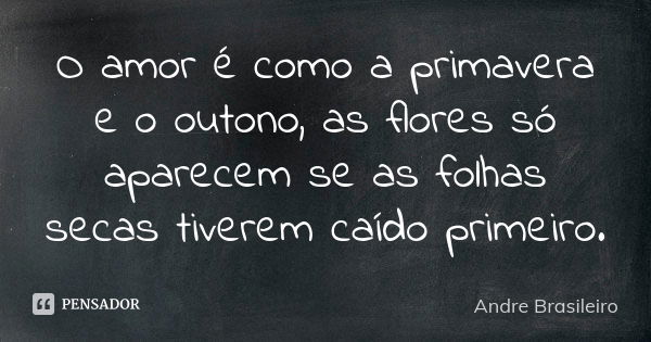 O amor é como a primavera e o outono, as flores só aparecem se as folhas secas tiverem caído primeiro.... Frase de Andre Brasileiro.