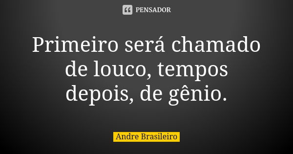 Primeiro será chamado de louco, tempos depois, de gênio.... Frase de Andre Brasileiro.