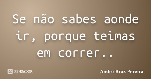 Se não sabes aonde ir, porque teimas em correr..... Frase de André Braz Pereira.