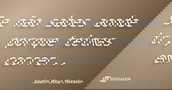 Se não sabes aonde ir, porque teimas em correr..... Frase de André Braz Pereira.