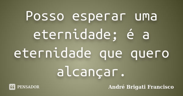 Posso esperar uma eternidade; é a eternidade que quero alcançar.... Frase de André Brigati Francisco.