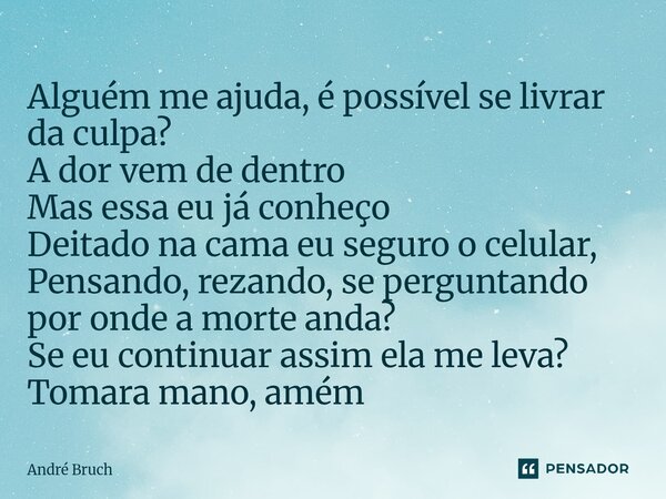 Alguém me ajuda, é possível se livrar da culpa? A dor vem de dentro Mas essa eu já conheço Deitado na cama eu seguro o celular, Pensando, rezando, se perguntan... Frase de André Bruch.