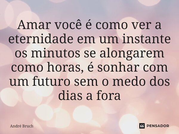 ⁠Amar você é como ver a eternidade em um instante os minutos se alongarem como horas, é sonhar com um futuro sem o medo dos dias a fora... Frase de André Bruch.