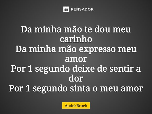 ⁠Da minha mão te dou meu carinho Da minha mão expresso meu amor Por 1 segundo deixe de sentir a dor Por 1 segundo sinta o meu amor... Frase de André Bruch.