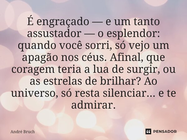 É engraçado — e um tanto assustador — o esplendor: quando você sorri, só vejo um apagão nos céus. Afinal, que coragem teria a lua de surgir, ou as estrelas de ... Frase de André Bruch.