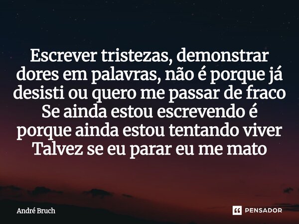 ⁠Escrever tristezas, demonstrar dores em palavras, não é porque já desisti ou quero me passar de fraco Se ainda estou escrevendo é porque ainda estou tentando v... Frase de André Bruch.
