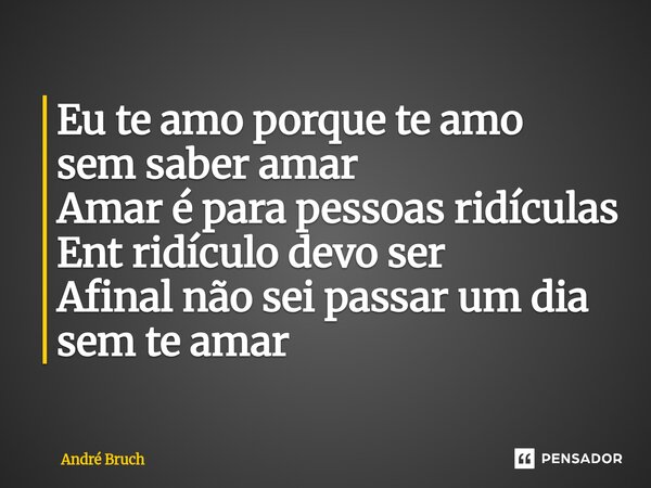 ⁠Eu te amo porque te amo sem saber amar Amar é para pessoas ridículas Ent ridículo devo ser Afinal não sei passar um dia sem te amar... Frase de André Bruch.