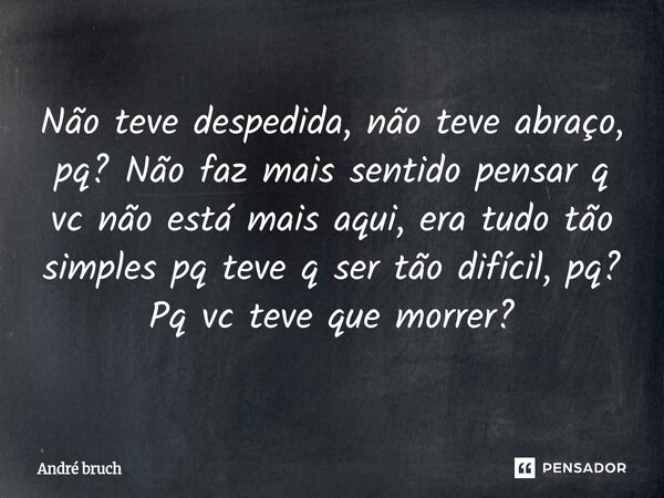 ⁠Não teve despedida, não teve abraço, pq? Não faz mais sentido pensar q vc não está mais aqui, era tudo tão simples pq teve q ser tão difícil, pq? Pq vc teve qu... Frase de André Bruch.