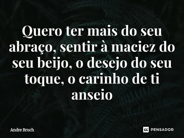 ⁠Quero ter mais do seu abraço, sentir à maciez do seu beijo, o desejo do seu toque, o carinho de ti anseio... Frase de André Bruch.