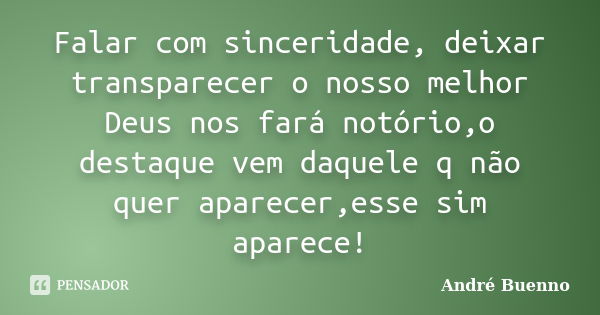 Falar com sinceridade, deixar transparecer o nosso melhor Deus nos fará notório,o destaque vem daquele q não quer aparecer,esse sim aparece!... Frase de André Buenno.