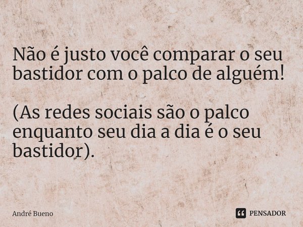 ⁠Não é justo você comparar o seu bastidor com o palco de alguém! (As redes sociais são o palco enquanto seu dia a dia é o seu bastidor).... Frase de André Bueno.