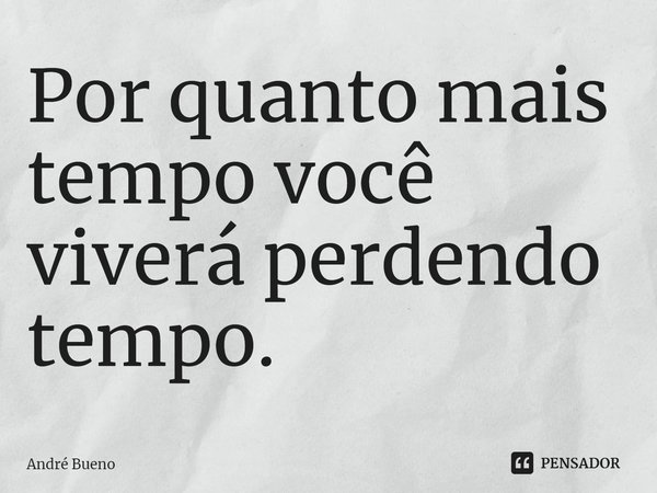 ⁠Por quanto mais tempo você viverá perdendo tempo.... Frase de André Bueno.