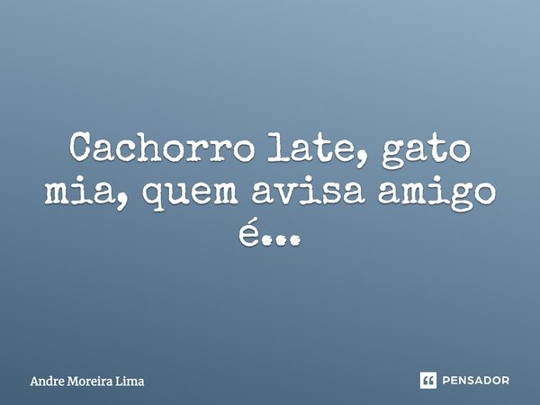 Cachorro late, gato mia, quem avisa amigo é...... Frase de Andre Moreira Lima.