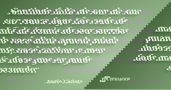 Sentindo falta do son da sua voz rouca logo tão cedo de manhã da ironia do seu sorriso quando você dizia aquela piada indecente,você cativou o meu lado mais doc... Frase de André Caixêta.